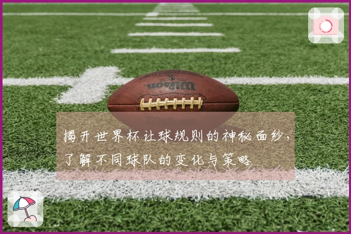 揭开世界杯让球规则的神秘面纱，了解不同球队的变化与策略