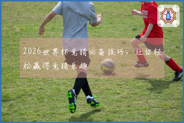 2026世界杯竞猜必备技巧，让你轻松赢得竞猜乐趣