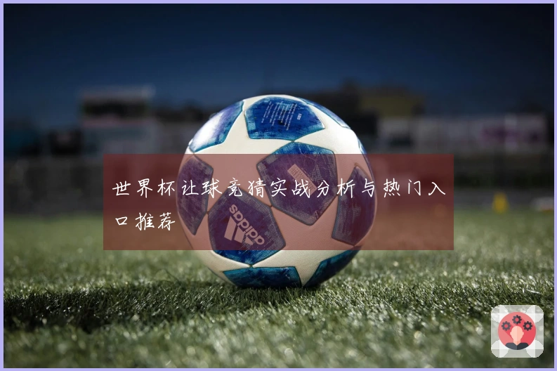 世界杯让球竞猜实战分析与热门入口推荐