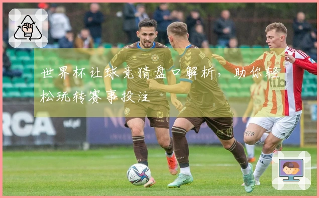 世界杯让球竞猜盘口解析，助你轻松玩转赛事投注