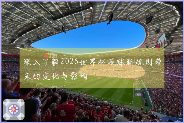 深入了解2026世界杯滚球新规则带来的变化与影响