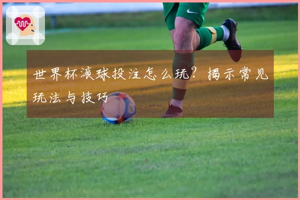 世界杯滚球投注怎么玩？揭示常见玩法与技巧