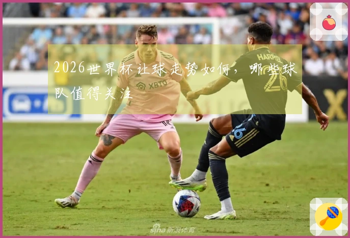 2026世界杯让球走势如何，哪些球队值得关注