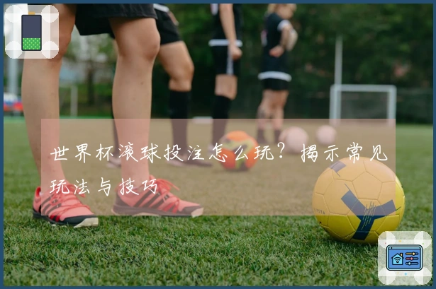 世界杯滚球投注怎么玩？揭示常见玩法与技巧