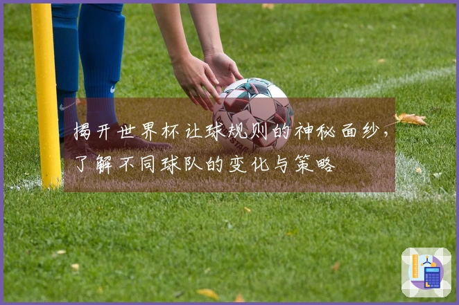 揭开世界杯让球规则的神秘面纱，了解不同球队的变化与策略