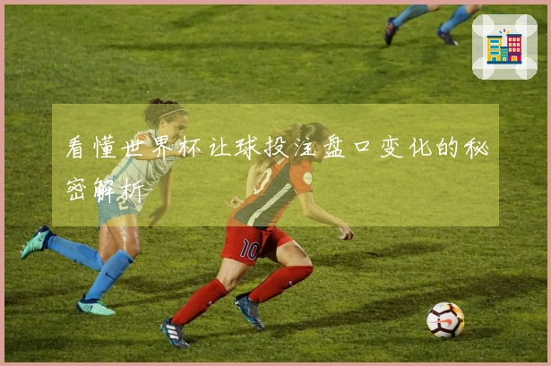 看懂世界杯让球投注盘口变化的秘密解析