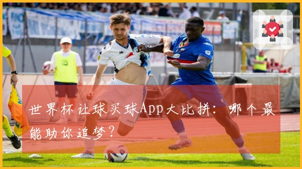 世界杯让球买球App大比拼：哪个最能助你追梦？
