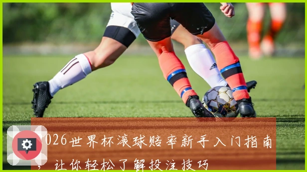 2026世界杯滚球赔率新手入门指南，让你轻松了解投注技巧