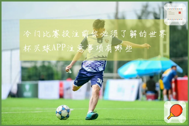 冷门比赛投注前你必须了解的世界杯买球APP注意事项有哪些