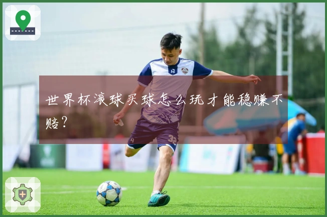 世界杯滚球买球怎么玩才能稳赚不赔？
