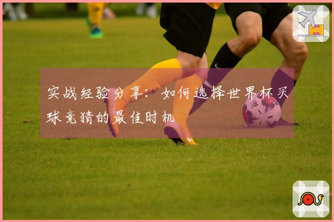 实战经验分享：如何选择世界杯买球竞猜的最佳时机