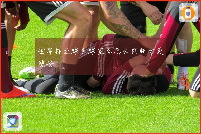 世界杯让球买球究竟怎么判断才更稳妥