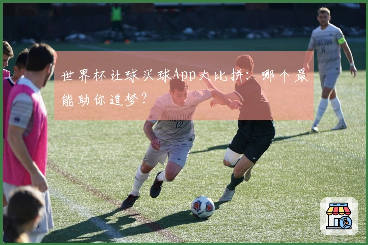 世界杯让球买球App大比拼:哪个最能助你追梦?