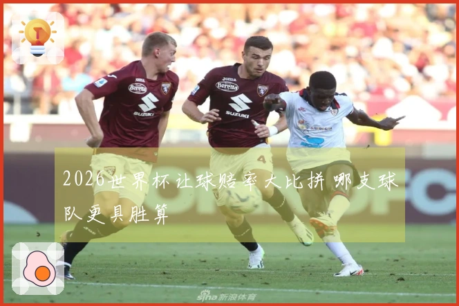 2026世界杯让球赔率大比拼 哪支球队更具胜算