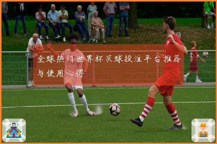 全球热门世界杯买球投注平台推荐与使用心得