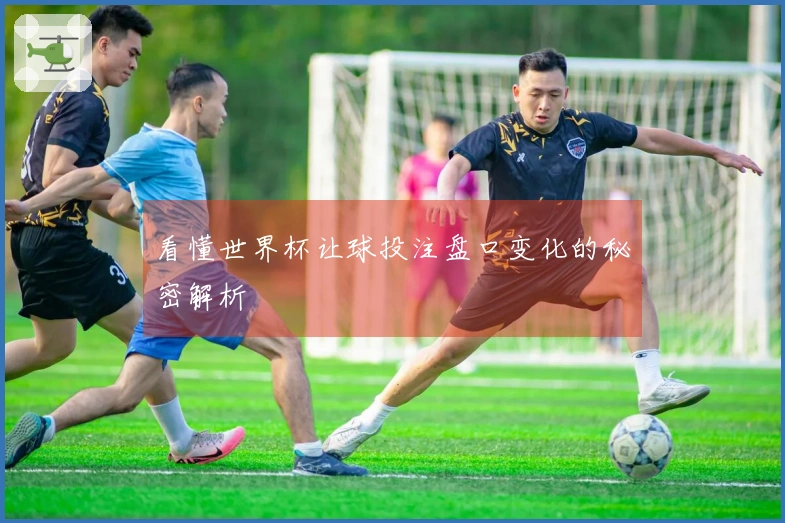 看懂世界杯让球投注盘口变化的秘密解析
