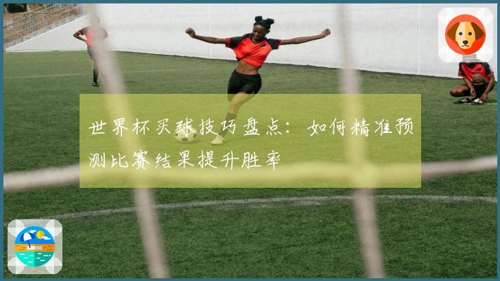 世界杯买球技巧盘点：如何精准预测比赛结果提升胜率