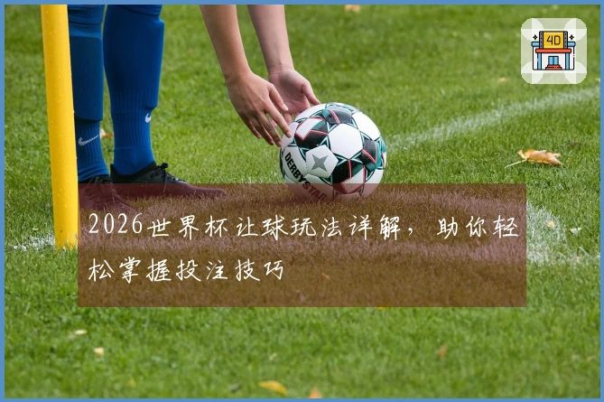 2026世界杯让球玩法详解，助你轻松掌握投注技巧