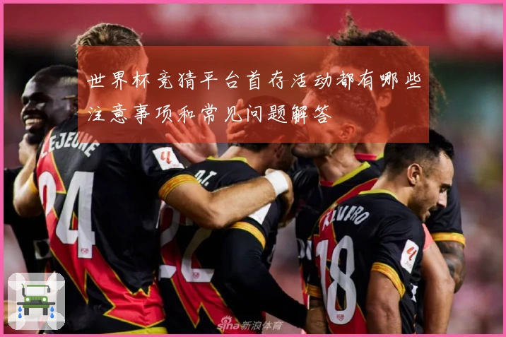 世界杯竞猜平台首存活动都有哪些注意事项和常见问题解答
