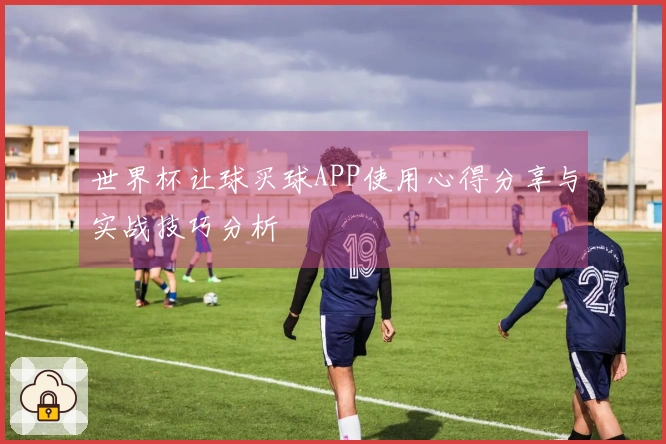 世界杯让球买球APP使用心得分享与实战技巧分析
