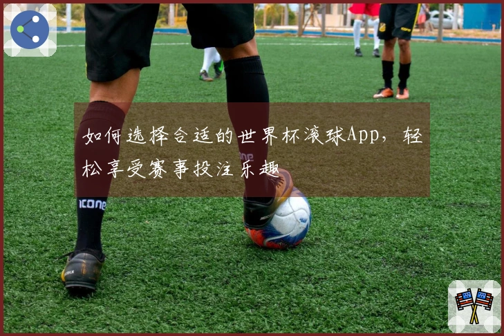 如何选择合适的世界杯滚球App，轻松享受赛事投注乐趣