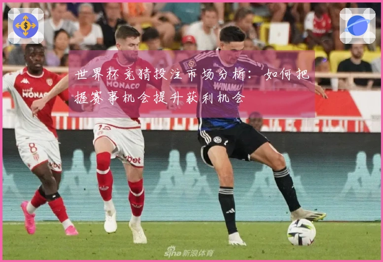 世界杯竞猜投注市场分析：如何把握赛事机会提升获利机会