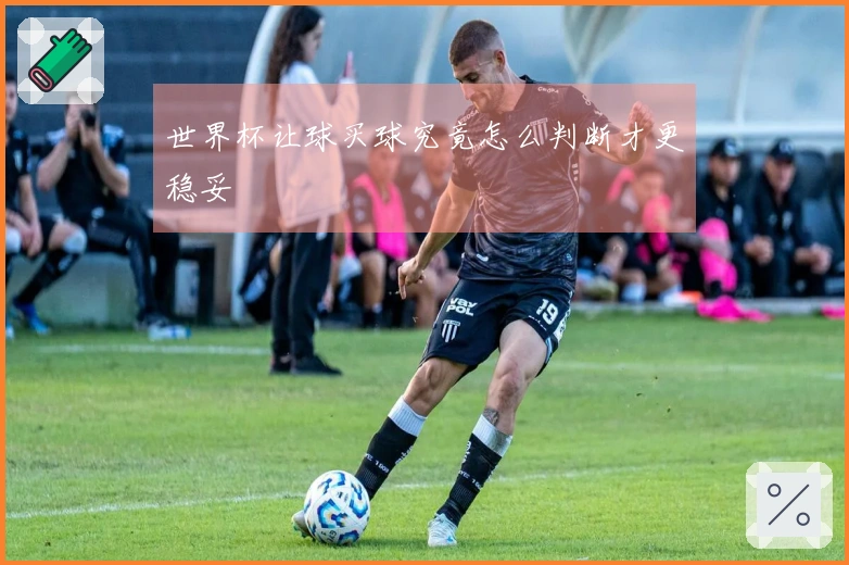 世界杯让球买球究竟怎么判断才更稳妥